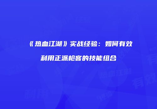 《热血江湖》实战经验：如何有效利用正派枪客的技能组合