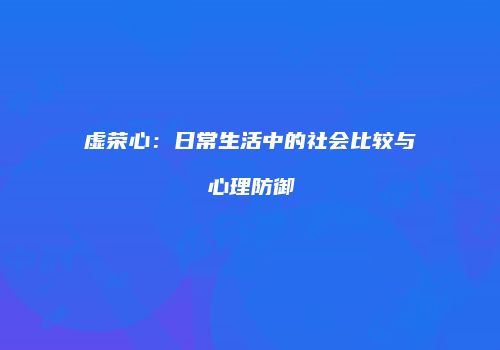 虚荣心：日常生活中的社会比较与心理防御