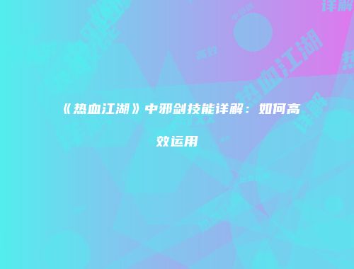 《热血江湖》中邪剑技能详解：如何高效运用