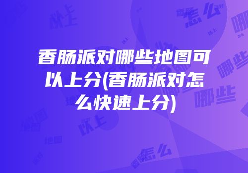 香肠派对哪些地图可以上分(香肠派对怎么快速上分)
