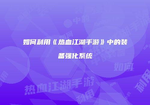 如何利用《热血江湖手游》中的装备强化系统