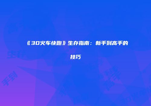 《3D火车快跑》生存指南：新手到高手的技巧