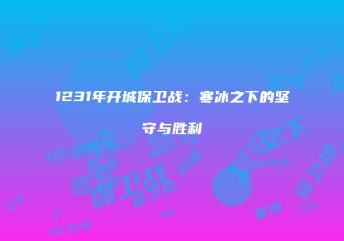 1231年开城保卫战：寒冰之下的坚守与胜利