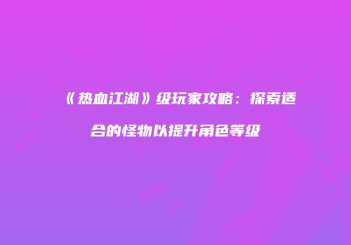 《热血江湖》级玩家攻略：探索适合的怪物以提升角色等级