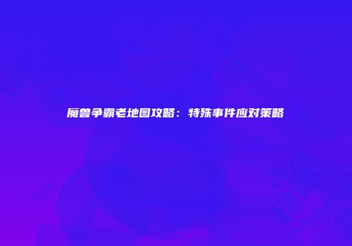 魔兽争霸老地图攻略：特殊事件应对策略