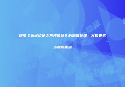 探索《攻城掠地之万邦俯首》的隐藏地图：发现更多资源和秘密