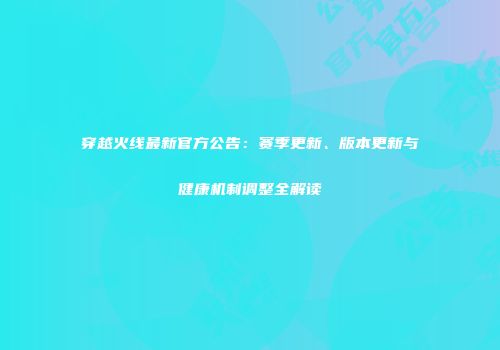 穿越火线最新官方公告：赛季更新、版本更新与健康机制调整全解读