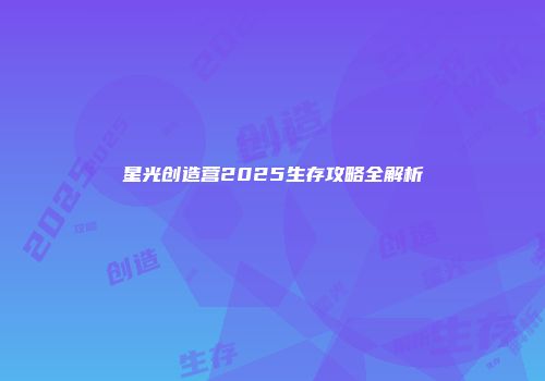 星光创造营2025生存攻略全解析
