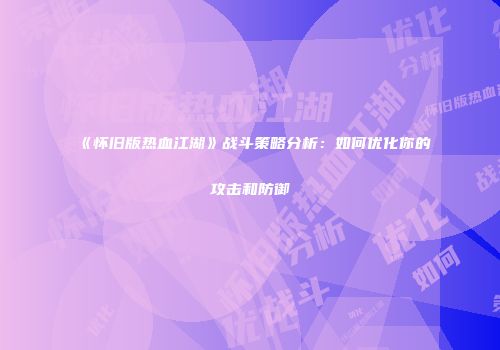 《怀旧版热血江湖》战斗策略分析：如何优化你的攻击和防御