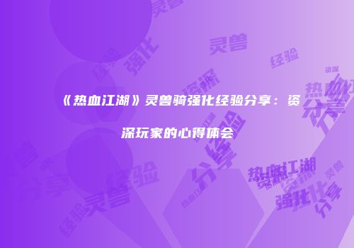 《热血江湖》灵兽骑强化经验分享：资深玩家的心得体会