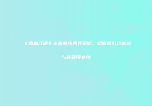 《热血江湖》主宰家族阅兵策略:如何吸引玩家参与并获得支持