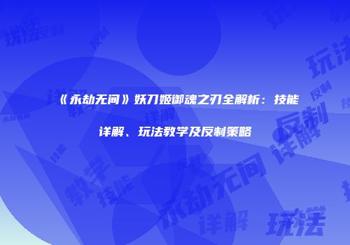 《永劫无间》妖刀姬御魂之刃全解析：技能详解、玩法教学及反制策略