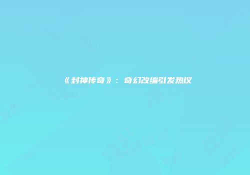 《封神传奇》：奇幻改编引发热议