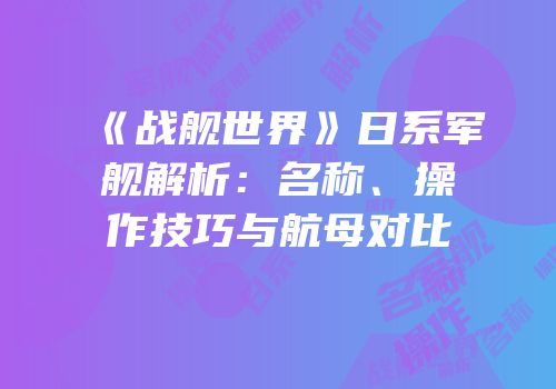 《战舰世界》日系军舰解析：名称、操作技巧与航母对比