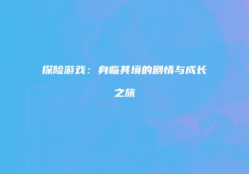 探险游戏：身临其境的剧情与成长之旅