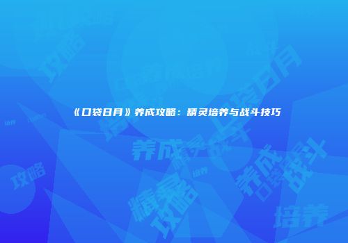 《口袋日月》养成攻略：精灵培养与战斗技巧