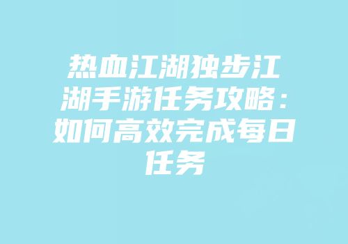 热血江湖独步江湖手游任务攻略：如何高效完成每日任务