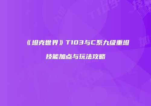 《坦克世界》T103与C系九级重坦技能加点与玩法攻略