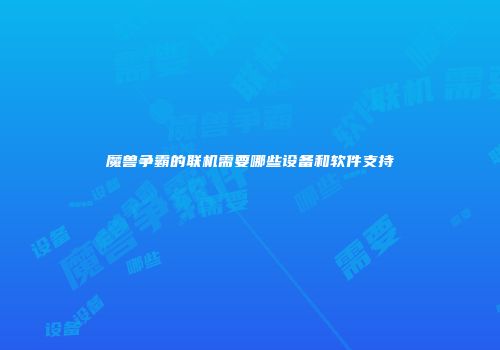 魔兽争霸的联机需要哪些设备和软件支持