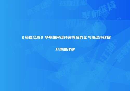《热血江湖》琴师如何维持高等级的玄气输出持续提升策略详解