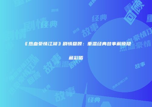 《热血豪情江湖》剧情回顾：重温经典故事解锁隐藏彩蛋