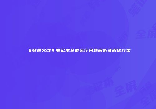 《穿越火线》笔记本全屏运行问题解析及解决方案