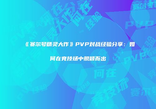 《赛尔号精灵大作》PVP对战经验分享：如何在竞技场中脱颖而出
