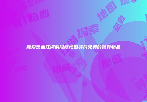 探索热血江湖的隐藏地图寻找免费的稀有物品