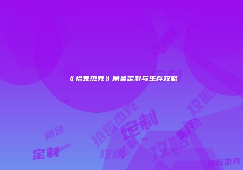 《拾荒杰克》角色定制与生存攻略
