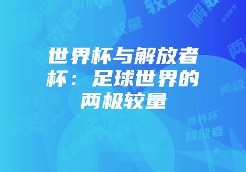 世界杯与解放者杯：足球世界的两极较量