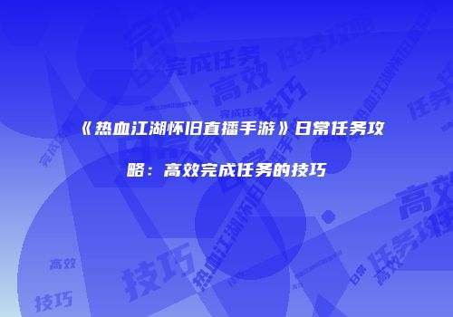 《热血江湖怀旧直播手游》日常任务攻略：高效完成任务的技巧
