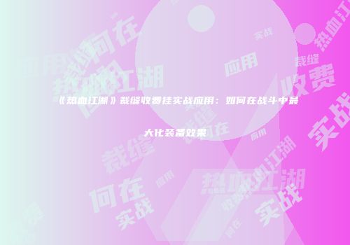 《热血江湖》裁缝收费挂实战应用：如何在战斗中最大化装备效果