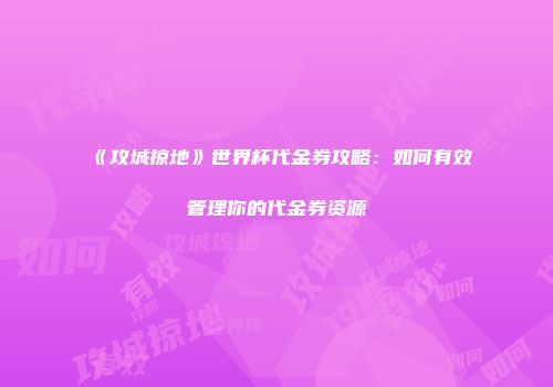 《攻城掠地》世界杯代金券攻略：如何有效管理你的代金券资源