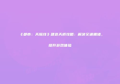 《都市：天际线》建造天桥攻略：解决交通拥堵，提升游戏体验