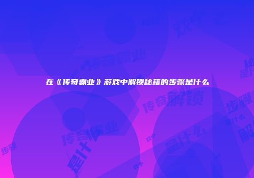 在《传奇霸业》游戏中解锁秘籍的步骤是什么