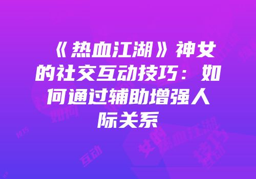 《热血江湖》神女的社交互动技巧：如何通过辅助增强人际关系