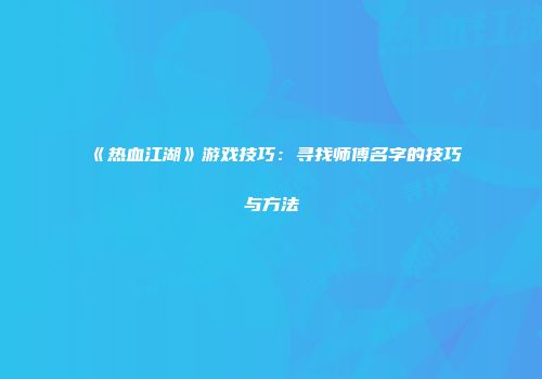《热血江湖》游戏技巧：寻找师傅名字的技巧与方法