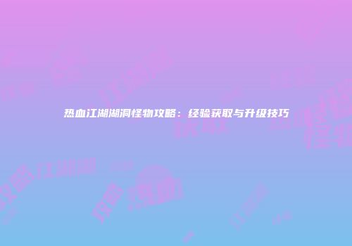 热血江湖湖洞怪物攻略：经验获取与升级技巧