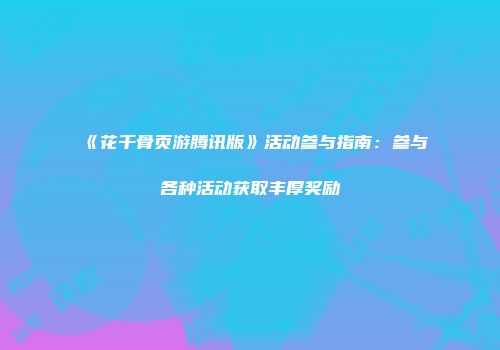 《花千骨页游腾讯版》活动参与指南：参与各种活动获取丰厚奖励