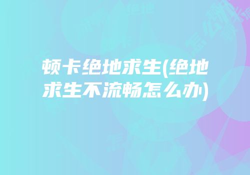 顿卡绝地求生(绝地求生不流畅怎么办)
