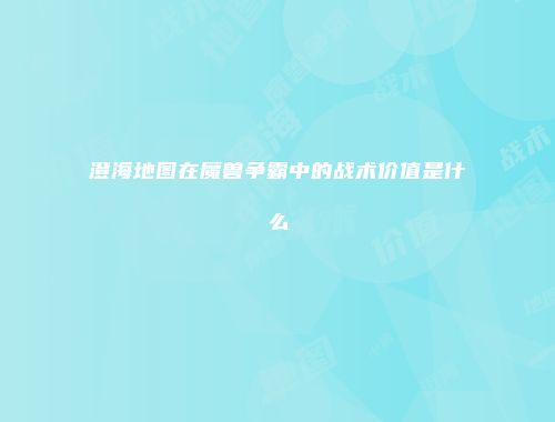 澄海地图在魔兽争霸中的战术价值是什么