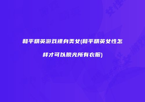 和平精英游戏裸身美女(和平精英女性怎样才可以脱光所有衣服)