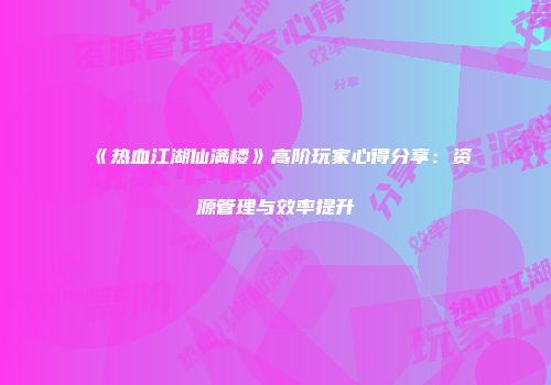 《热血江湖仙满楼》高阶玩家心得分享：资源管理与效率提升