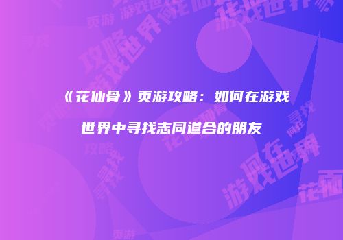《花仙骨》页游攻略：如何在游戏世界中寻找志同道合的朋友