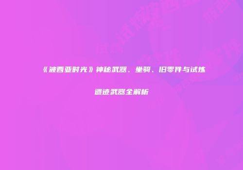 《波西亚时光》神秘武器、坐骑、旧零件与试炼遗迹武器全解析