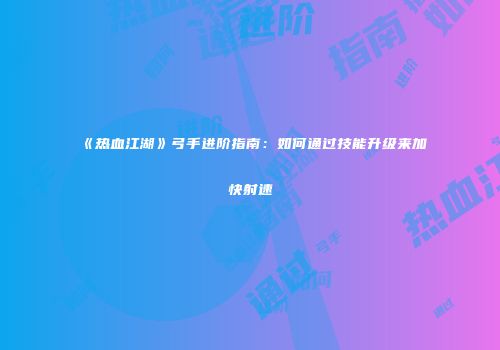 《热血江湖》弓手进阶指南：如何通过技能升级来加快射速