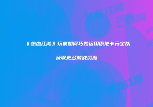 《热血江湖》玩家如何巧妙运用原地卡元宝以获取更多游戏资源