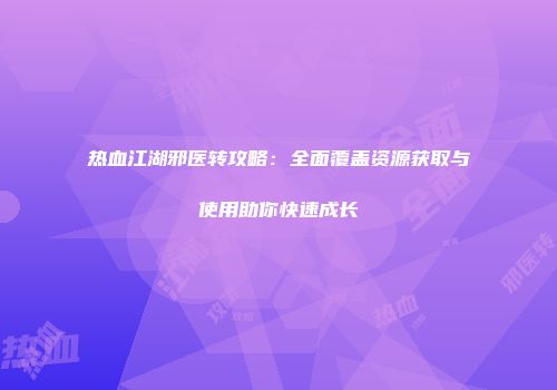 热血江湖邪医转攻略：全面覆盖资源获取与使用助你快速成长