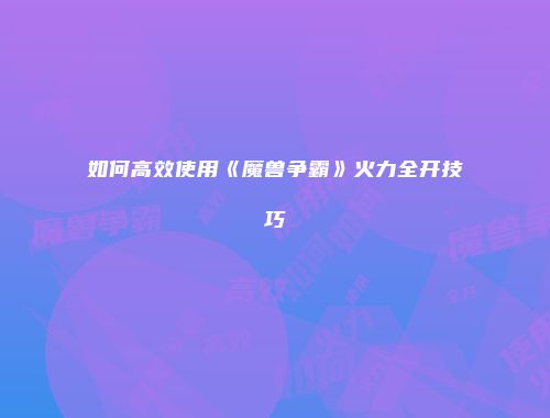 如何高效使用《魔兽争霸》火力全开技巧