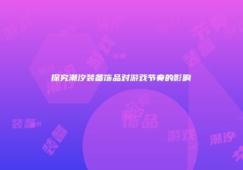 探究潮汐装备饰品对游戏节奏的影响